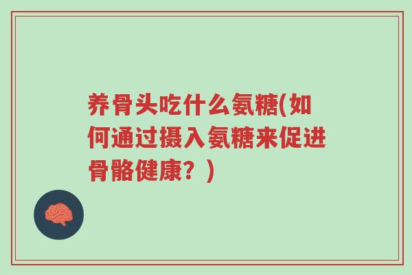 养骨头吃什么氨糖(如何通过摄入氨糖来促进骨骼健康?)-第1张图片-超越 养骨头吃什么氨糖(如何通过摄入氨糖来促进骨骼健康?)-第1张图片-超越