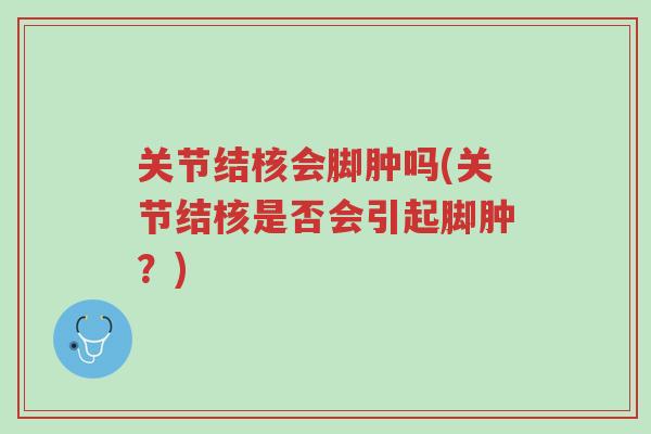 关节结核会脚肿吗(关节结核是否会引起脚肿?)-第1张图片-超越 关节结核会脚肿吗(关节结核是否会引起脚肿?)-第1张图片-超越