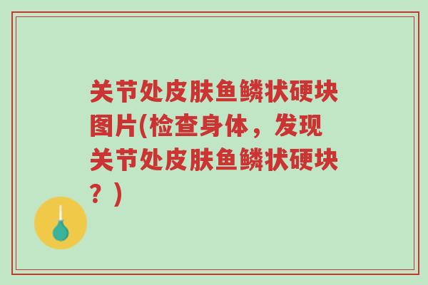 关节处皮肤鱼鳞状硬块图片(检查身体,发现关节处皮肤鱼鳞状硬块?)-第1张图片-超越 关节处皮肤鱼鳞状硬块图片(检查身体,发现关节处皮肤鱼鳞状硬块?)-第1张图片-超越