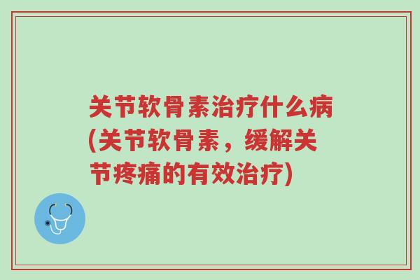 关节软骨素治疗什么病(关节软骨素,缓解关节疼痛的有效治疗)-第1张图片-超越 关节软骨素治疗什么病(关节软骨素,缓解关节疼痛的有效治疗)-第1张图片-超越