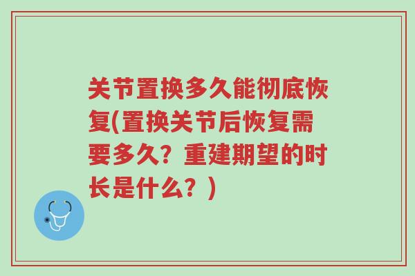 关节置换多久能彻底恢复(置换关节后恢复需要多久?重建期望的时长是什么?)-第1张图片-超越 关节置换多久能彻底恢复(置换关节后恢复需要多久?重建期望的时长是什么?)-第1张图片-超越