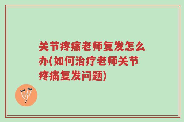 关节疼痛老师复发怎么办(如何治疗老师关节疼痛复发问题)-第1张图片-超越 关节疼痛老师复发怎么办(如何治疗老师关节疼痛复发问题)-第1张图片-超越