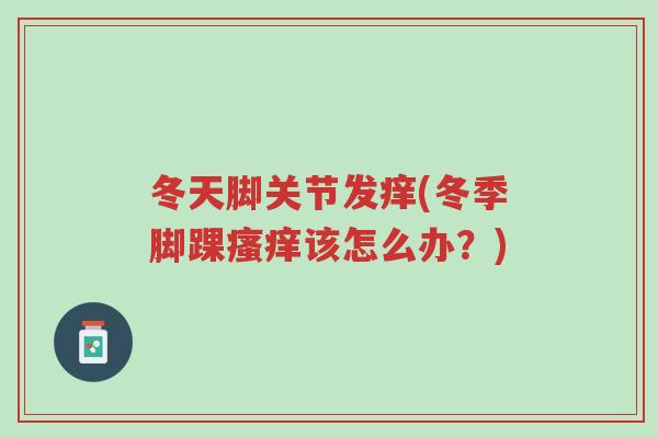 冬天脚关节发痒(冬季脚踝瘙痒该怎么办?)-第1张图片-超越 冬天脚关节发痒(冬季脚踝瘙痒该怎么办?)-第1张图片-超越