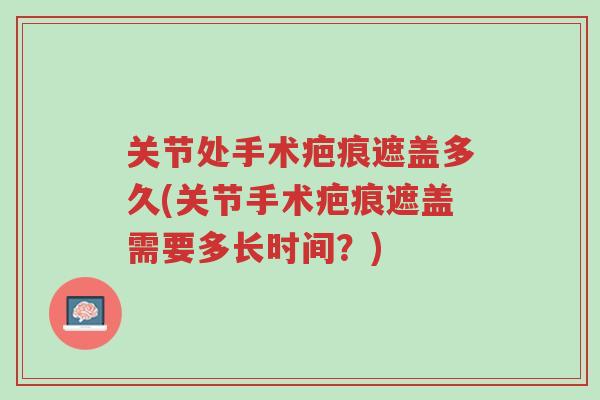 关节处手术疤痕遮盖多久(关节手术疤痕遮盖需要多长时间?)-第1张图片-超越 关节处手术疤痕遮盖多久(关节手术疤痕遮盖需要多长时间?)-第1张图片-超越