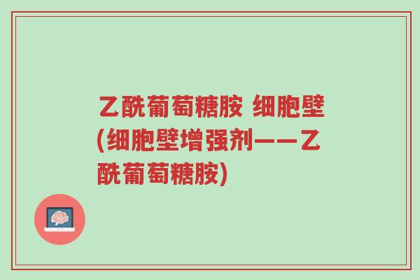 乙酰葡萄糖胺 细胞壁(细胞壁增强剂——乙酰葡萄糖胺)-第1张图片-超越 乙酰葡萄糖胺 细胞壁(细胞壁增强剂——乙酰葡萄糖胺)-第1张图片-超越