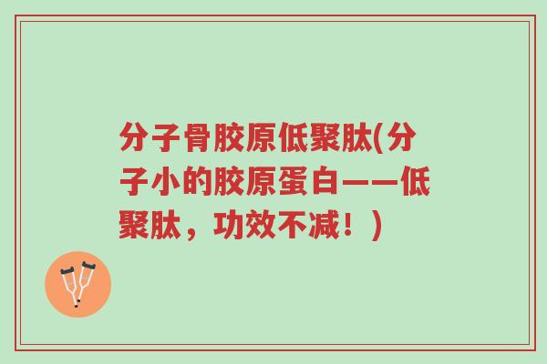 分子骨胶原低聚肽(分子小的胶原蛋白——低聚肽,功效不减!)-第1张图片-超越 分子骨胶原低聚肽(分子小的胶原蛋白——低聚肽,功效不减!)-第1张图片-超越
