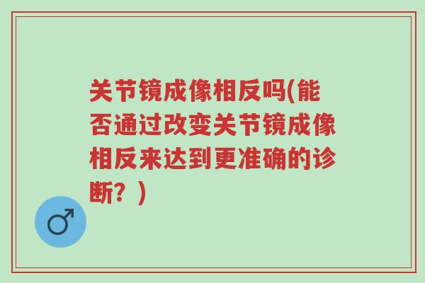 关节镜成像相反吗(能否通过改变关节镜成像相反来达到更准确的诊断?)-第1张图片-超越 关节镜成像相反吗(能否通过改变关节镜成像相反来达到更准确的诊断?)-第1张图片-超越