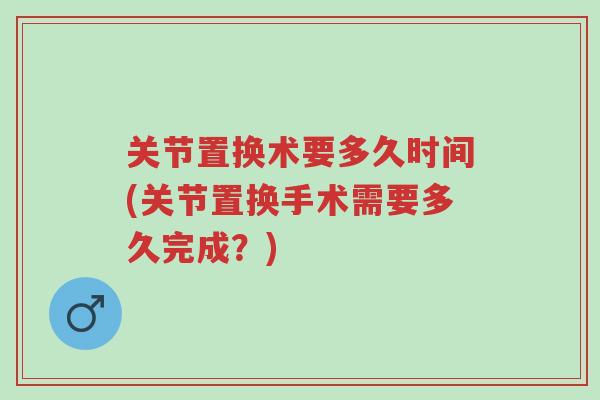 关节置换术要多久时间(关节置换手术需要多久完成?)-第1张图片-超越 关节置换术要多久时间(关节置换手术需要多久完成?)-第1张图片-超越