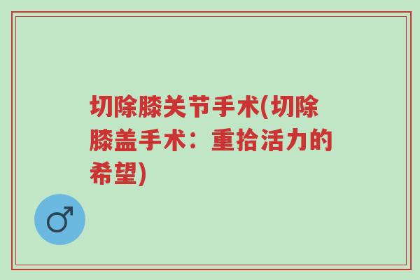 切除膝关节手术(切除膝盖手术:重拾活力的希望)-第1张图片-超越 切除膝关节手术(切除膝盖手术:重拾活力的希望)-第1张图片-超越