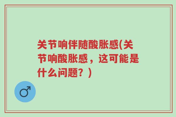关节响伴随酸胀感(关节响酸胀感,这可能是什么问题?)-第1张图片-超越 关节响伴随酸胀感(关节响酸胀感,这可能是什么问题?)-第1张图片-超越