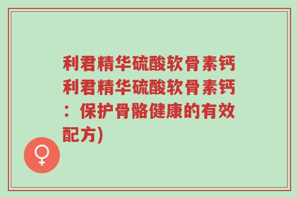 利君精华硫酸软骨素钙利君精华硫酸软骨素钙:保护骨骼健康的有效配方)-第1张图片-超越 利君精华硫酸软骨素钙利君精华硫酸软骨素钙:保护骨骼健康的有效配方)-第1张图片-超越