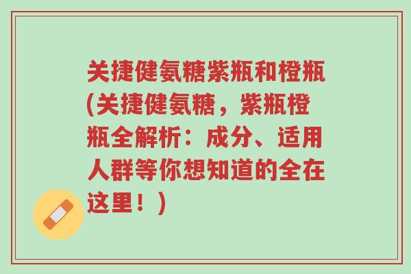 关捷健氨糖紫瓶和橙瓶(关捷健氨糖,紫瓶橙瓶全解析:成分、适用人群等你想知道的全在这里!)-第1张图片-超越 关捷健氨糖紫瓶和橙瓶(关捷健氨糖,紫瓶橙瓶全解析:成分、适用人群等你想知道的全在这里!)-第1张图片-超越
