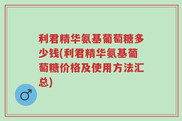 利君精华氨基葡萄糖多少钱(利君精华氨基葡萄糖价格及使用方法汇总)-第1张图片-超越 利君精华氨基葡萄糖多少钱(利君精华氨基葡萄糖价格及使用方法汇总)-第1张图片-超越