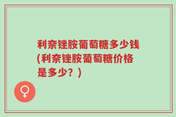 利奈锉胺葡萄糖多少钱(利奈锉胺葡萄糖价格是多少?)-第1张图片-超越 利奈锉胺葡萄糖多少钱(利奈锉胺葡萄糖价格是多少?)-第1张图片-超越
