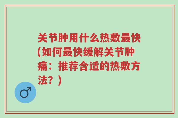 关节肿用什么热敷最快(如何最快缓解关节肿痛：推荐合适的热敷方法？)-第1张图片-超越