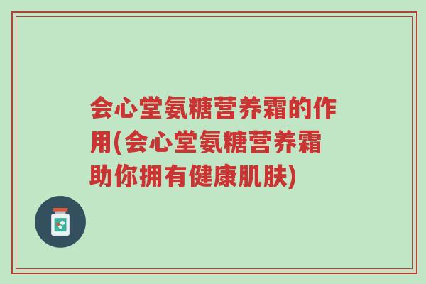 会心堂氨糖营养霜的作用(会心堂氨糖营养霜助你拥有健康肌肤)-第1张图片-超越