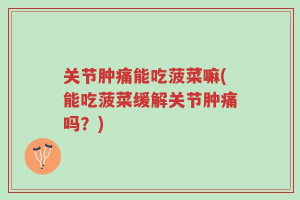 关节肿痛能吃菠菜嘛(能吃菠菜缓解关节肿痛吗?)-第1张图片-超越 关节肿痛能吃菠菜嘛(能吃菠菜缓解关节肿痛吗?)-第1张图片-超越