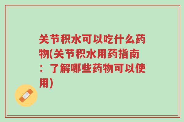 关节积水可以吃什么药物(关节积水用药指南:了解哪些药物可以使用)-第1张图片-超越 关节积水可以吃什么药物(关节积水用药指南:了解哪些药物可以使用)-第1张图片-超越