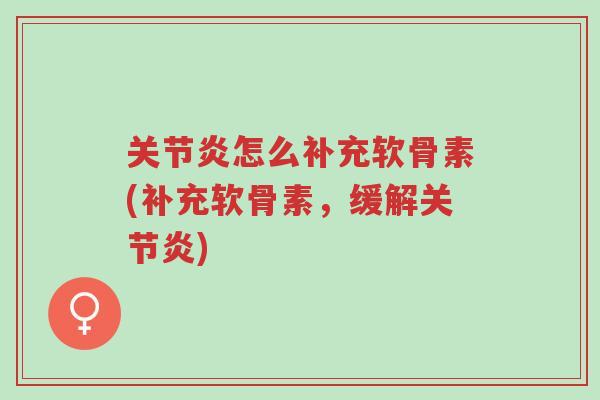 关节炎怎么补充软骨素(补充软骨素，缓解关节炎)-第1张图片-超越