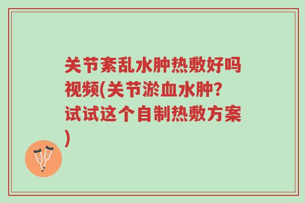 关节紊乱水肿热敷好吗视频(关节淤血水肿?试试这个自制热敷方案)-第1张图片-超越 关节紊乱水肿热敷好吗视频(关节淤血水肿?试试这个自制热敷方案)-第1张图片-超越