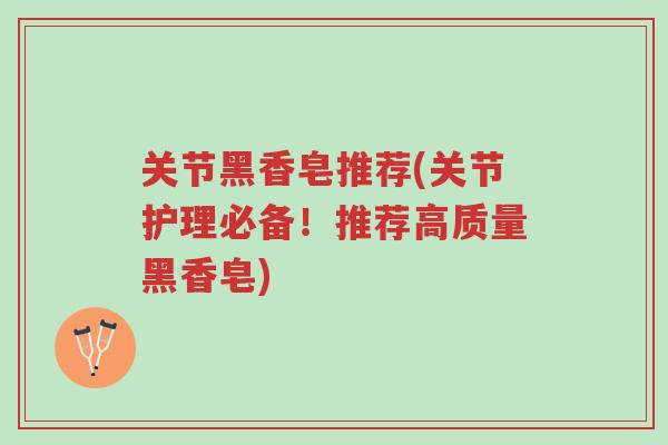 关节黑香皂推荐(关节护理必备!推荐高质量黑香皂)-第1张图片-超越 关节黑香皂推荐(关节护理必备!推荐高质量黑香皂)-第1张图片-超越