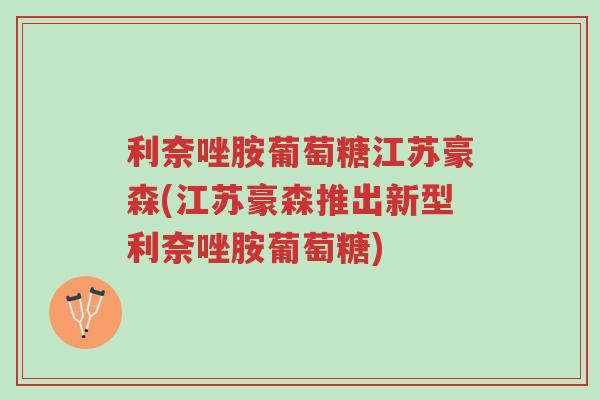 利奈唑胺葡萄糖江苏豪森(江苏豪森推出新型利奈唑胺葡萄糖)-第1张图片-超越