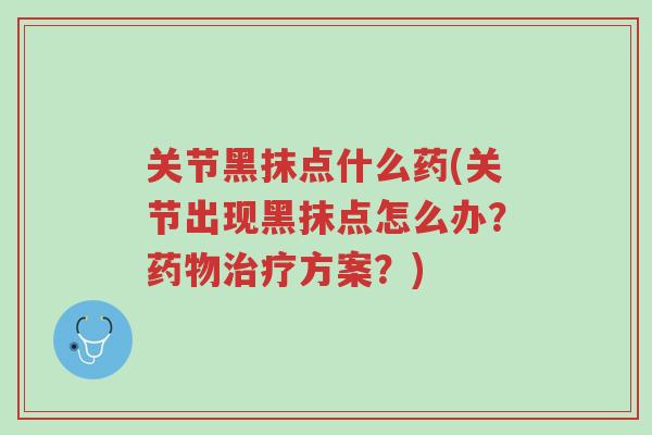 关节黑抹点什么药(关节出现黑抹点怎么办?药物治疗方案?)-第1张图片-超越 关节黑抹点什么药(关节出现黑抹点怎么办?药物治疗方案?)-第1张图片-超越