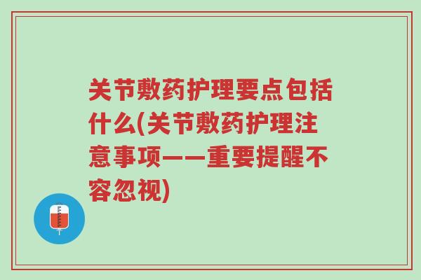 关节敷药护理要点包括什么(关节敷药护理注意事项——重要提醒不容忽视)-第1张图片-超越 关节敷药护理要点包括什么(关节敷药护理注意事项——重要提醒不容忽视)-第1张图片-超越