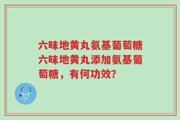 六味地黄丸氨基葡萄糖六味地黄丸添加氨基葡萄糖,有何功效?-第1张图片-超越 六味地黄丸氨基葡萄糖六味地黄丸添加氨基葡萄糖,有何功效?-第1张图片-超越