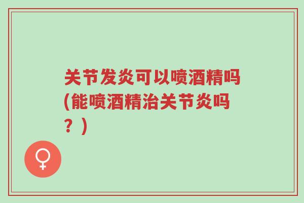 关节发炎可以喷酒精吗(能喷酒精治关节炎吗?)-第1张图片-超越 关节发炎可以喷酒精吗(能喷酒精治关节炎吗?)-第1张图片-超越