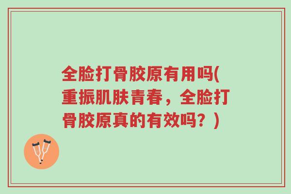 全脸打骨胶原有用吗(重振肌肤青春,全脸打骨胶原真的有效吗?)-第1张图片-超越 全脸打骨胶原有用吗(重振肌肤青春,全脸打骨胶原真的有效吗?)-第1张图片-超越