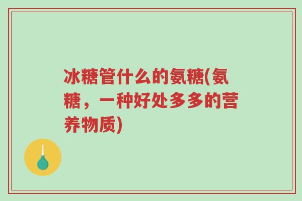 冰糖管什么的氨糖(氨糖,一种好处多多的营养物质)-第1张图片-超越 冰糖管什么的氨糖(氨糖,一种好处多多的营养物质)-第1张图片-超越