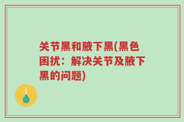 关节黑和腋下黑(黑色困扰:解决关节及腋下黑的问题)-第1张图片-超越 关节黑和腋下黑(黑色困扰:解决关节及腋下黑的问题)-第1张图片-超越