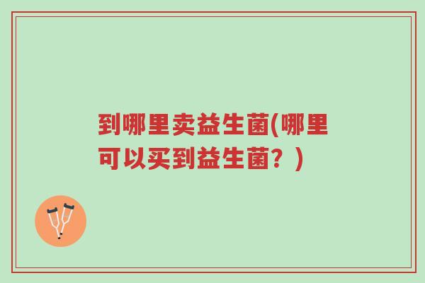 到哪里卖益生菌(哪里可以买到益生菌?)-第1张图片-超越 到哪里卖益生菌(哪里可以买到益生菌?)-第1张图片-超越