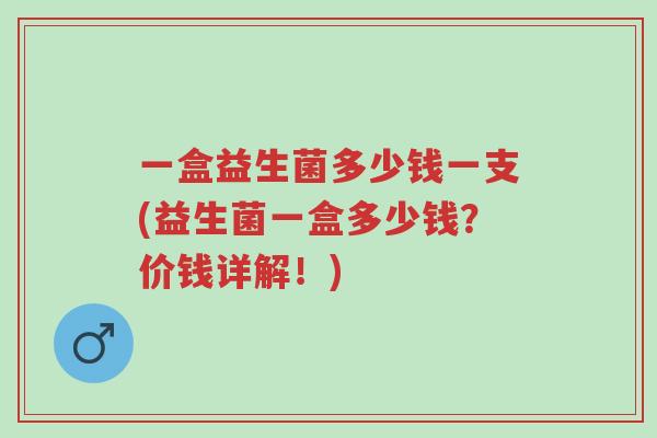 一盒益生菌多少钱一支(益生菌一盒多少钱?价钱详解!)-第1张图片-超越 一盒益生菌多少钱一支(益生菌一盒多少钱?价钱详解!)-第1张图片-超越