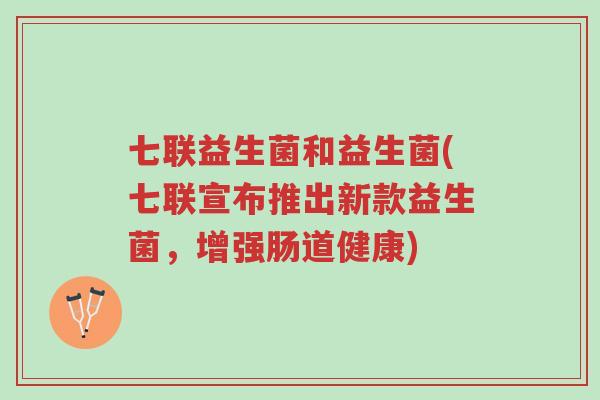 七联益生菌和益生菌(七联宣布推出新款益生菌,增强肠道健康)-第1张图片-超越 七联益生菌和益生菌(七联宣布推出新款益生菌,增强肠道健康)-第1张图片-超越