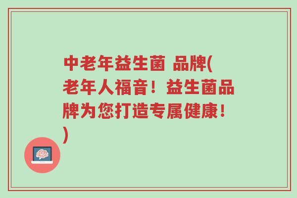 中老年益生菌 品牌(老年人福音!益生菌品牌为您打造专属健康!)-第1张图片-超越 中老年益生菌 品牌(老年人福音!益生菌品牌为您打造专属健康!)-第1张图片-超越