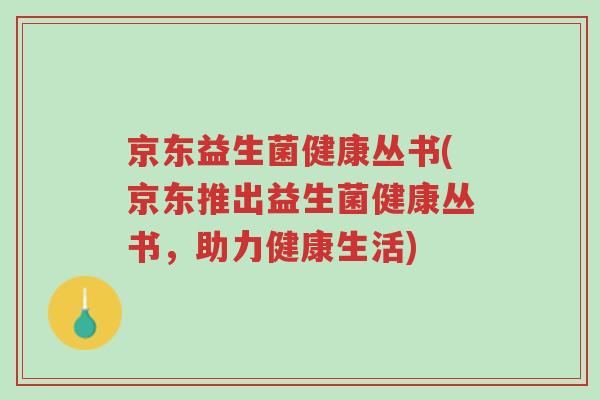 京东益生菌健康丛书(京东推出益生菌健康丛书，助力健康生活)-第1张图片-超越