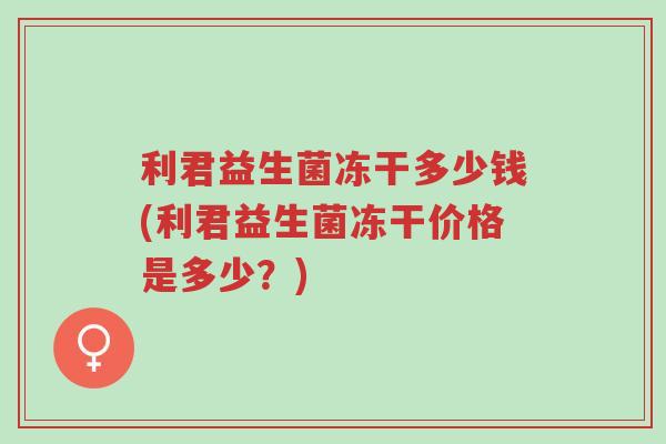 利君益生菌冻干多少钱(利君益生菌冻干价格是多少?)-第1张图片-超越 利君益生菌冻干多少钱(利君益生菌冻干价格是多少?)-第1张图片-超越