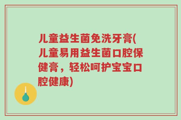 儿童益生菌免洗牙膏(儿童易用益生菌口腔保健膏,轻松呵护宝宝口腔健康)-第1张图片-超越 儿童益生菌免洗牙膏(儿童易用益生菌口腔保健膏,轻松呵护宝宝口腔健康)-第1张图片-超越