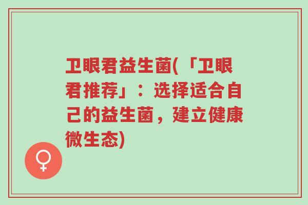 卫眼君益生菌(「卫眼君推荐」:选择适合自己的益生菌,建立健康微生态)-第1张图片-超越 卫眼君益生菌(「卫眼君推荐」:选择适合自己的益生菌,建立健康微生态)-第1张图片-超越