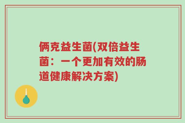 俩克益生菌(双倍益生菌:一个更加有效的肠道健康解决方案)-第1张图片-超越 俩克益生菌(双倍益生菌:一个更加有效的肠道健康解决方案)-第1张图片-超越