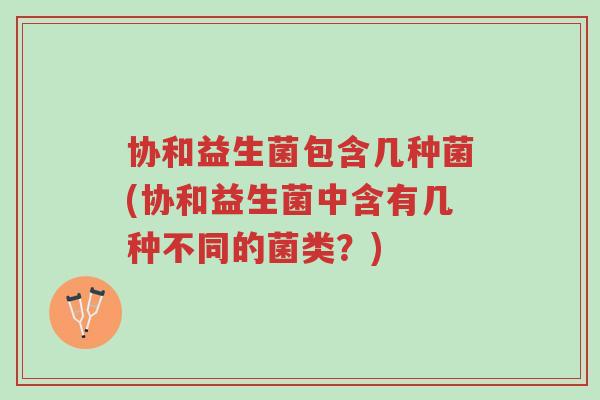 协和益生菌包含几种菌(协和益生菌中含有几种不同的菌类？)-第1张图片-超越