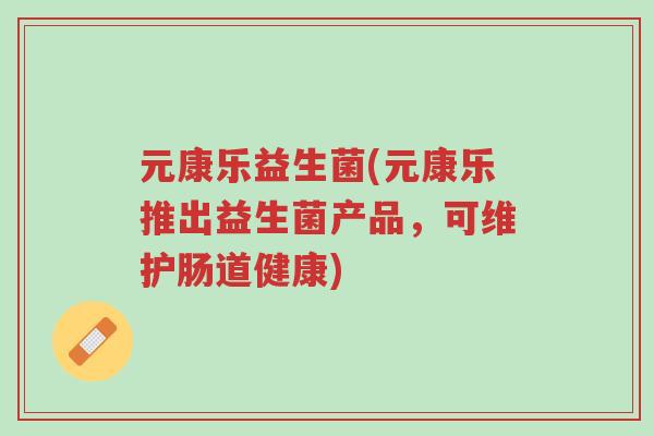 元康乐益生菌(元康乐推出益生菌产品,可维护肠道健康)-第1张图片-超越 元康乐益生菌(元康乐推出益生菌产品,可维护肠道健康)-第1张图片-超越