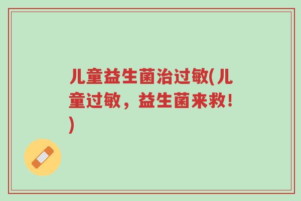 儿童益生菌治过敏(儿童过敏,益生菌来救!)-第1张图片-超越 儿童益生菌治过敏(儿童过敏,益生菌来救!)-第1张图片-超越