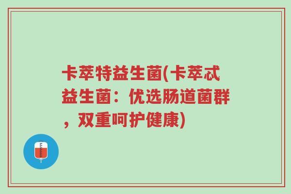 卡萃特益生菌(卡萃忒益生菌：优选肠道菌群，双重呵护健康)-第1张图片-超越