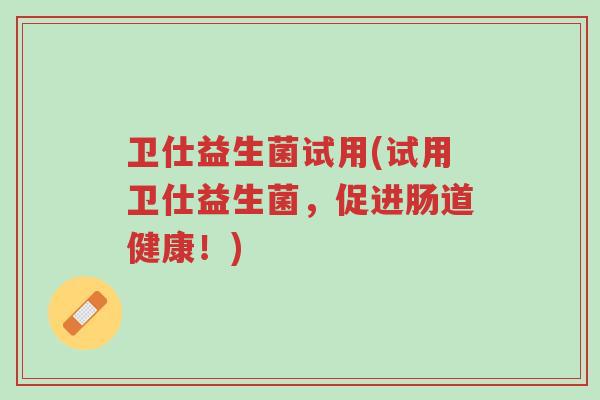卫仕益生菌试用(试用卫仕益生菌，促进肠道健康！)-第1张图片-超越