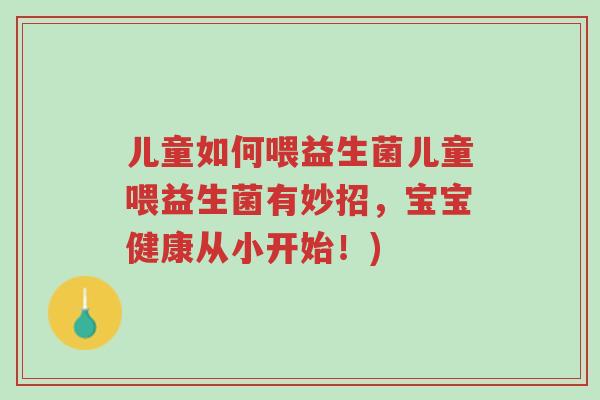 儿童如何喂益生菌儿童喂益生菌有妙招,宝宝健康从小开始!)-第1张图片-超越 儿童如何喂益生菌儿童喂益生菌有妙招,宝宝健康从小开始!)-第1张图片-超越