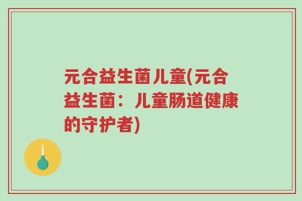 元合益生菌儿童(元合益生菌：儿童肠道健康的守护者)-第1张图片-超越