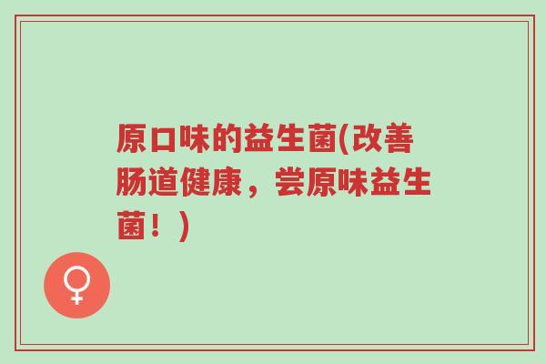 原口味的益生菌(改善肠道健康,尝原味益生菌!)-第1张图片-超越 原口味的益生菌(改善肠道健康,尝原味益生菌!)-第1张图片-超越